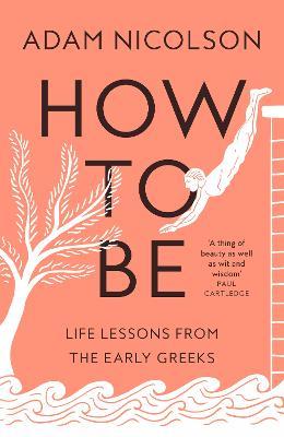 How to Be: Life Lessons from the Early Greeks - Adam Nicolson - cover