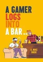 A Gamer Logs into a Bar...: A Joke Book - Matt Growcoot - cover