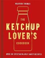 The Ketchup Lover’s Cookbook: Over 60 Spectacularly Saucy Recipes - Heather Thomas - cover