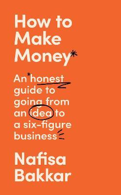 How To Make Money: An Honest Guide to Going from an Idea to a Six-Figure Business - Nafisa Bakkar - cover