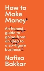 How To Make Money: An Honest Guide to Going from an Idea to a Six-Figure Business
