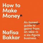 How To Make Money: An honest guide to going from an idea to a six-figure business