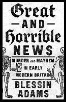 Great and Horrible News: Murder and Mayhem in Early Modern Britain - Blessin Adams - cover