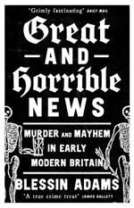 Great and Horrible News: Murder and Mayhem in Early Modern Britain