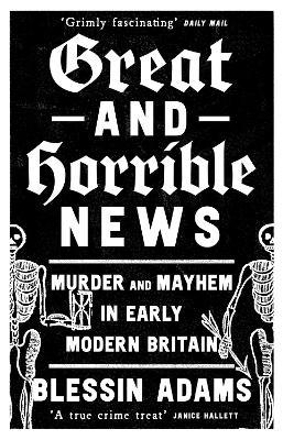 Great and Horrible News: Murder and Mayhem in Early Modern Britain - Blessin Adams - cover