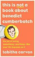 This is Not a Book About Benedict Cumberbatch: The Joy of Loving Something – Anything – Like Your Life Depends on it - Tabitha Carvan - cover