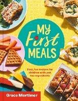 My First Meals: Fast and Fun Recipes for Children with Just Five Ingredients - Grace Mortimer - cover