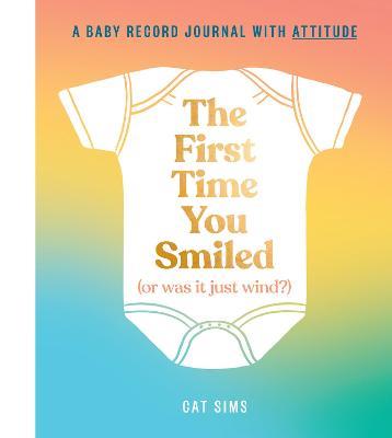 The First Time You Smiled (Or Was It Just Wind?): A Baby Record Journal with Attitude - Cat Sims - cover