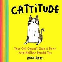 Cattitude: Your Cat Doesn’t Give a F*** and Neither Should You - Katie Abey - cover