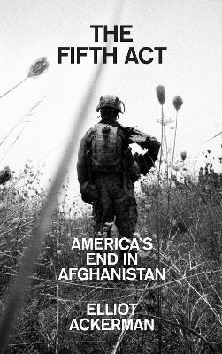 The Fifth Act: America’S End in Afghanistan - Elliot Ackerman - cover