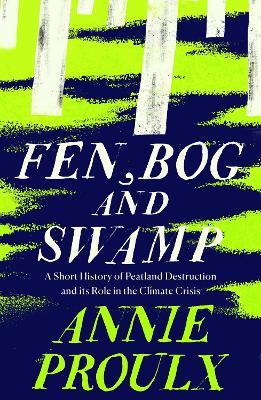 Fen, Bog and Swamp: A Short History of Peatland Destruction and its Role in the Climate Crisis - Annie Proulx - cover