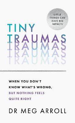 Tiny Traumas: When You Don’t Know What’s Wrong, but Nothing Feels Quite Right - Dr Meg Arroll - cover