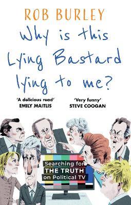 Why Is This Lying Bastard Lying to Me?: Searching for the Truth on Political Tv - Rob Burley - cover