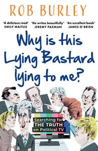 Ebook Why Is This Lying Bastard Lying to Me?: Searching for the Truth on Political TV Rob Burley