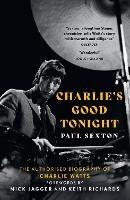Charlie's Good Tonight: The Authorised Biography of Charlie Watts - Paul Sexton - cover