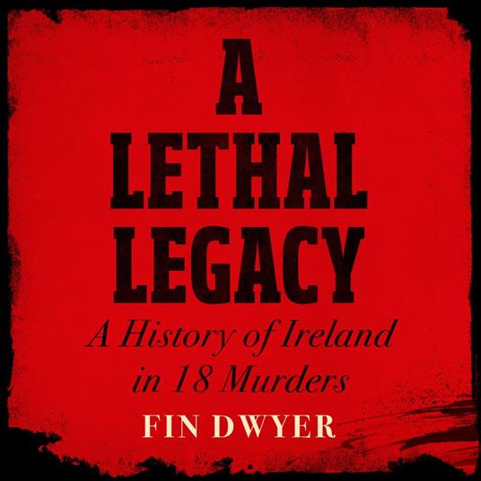 A Lethal Legacy: A History of Ireland in 18 Murders