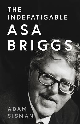 The Indefatigable Asa Briggs - Adam Sisman - cover
