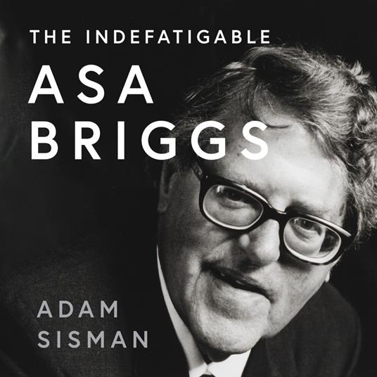 The Indefatigable Asa Briggs: A Biography