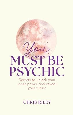 You Must Be Psychic: Secrets to Unlock Your Inner Power and Reveal Your Future - Chris Riley - cover