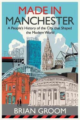 Made in Manchester: A People’s History of the City That Shaped the Modern World - Brian Groom - cover