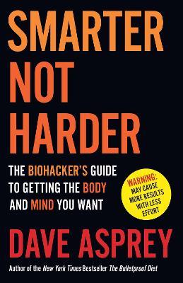 Smarter Not Harder: The Biohacker’s Guide to Getting the Body and Mind You Want - Dave Asprey - cover