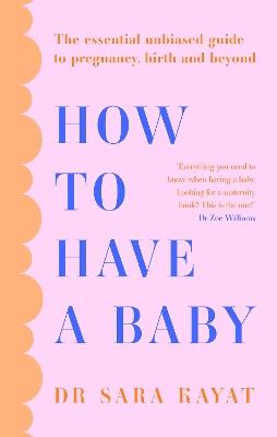 How to Have a Baby: The Essential Unbiased Guide to Pregnancy, Birth and Beyond - Dr Sara Kayat - cover