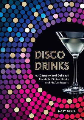 Disco Drinks: 60 Decadent and Delicious Cocktails, Pitcher Drinks, and No/Lo Sippers - Jassy Davis - cover