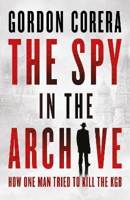 The Spy in the Archive: How One Man Tried to Kill the KGB - Gordon Corera - cover
