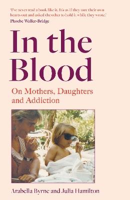 In the Blood: On Mothers, Daughters and Addiction - Arabella Byrne,Julia Hamilton - cover