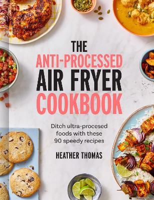 The Anti-Processed Air Fryer Cookbook: Ditch Ultra-Processed Food with These 90 Speedy Recipes - Heather Thomas - cover