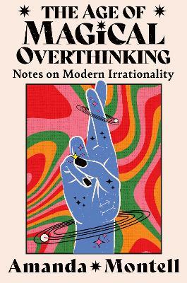 The Age of Magical Overthinking: Notes on Modern Irrationality - Amanda Montell - cover