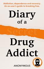Diary of a Secret Drug Addict: Addiction, dependence and recovery. An ex-user’s guide to breaking free.