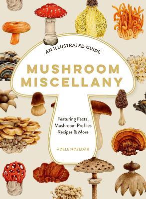 Mushroom Miscellany: An Illustrated Guide Featuring Fun Facts, Mushroom Profiles, Recipes & More - Adele Nozedar - cover