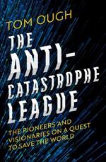 The Anti-Catastrophe League: The Pioneers and Visionaries on a Quest to Save the World