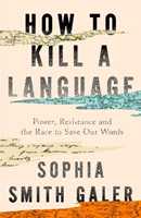 Libro in inglese How to Kill a Language: Power, Resistance and the Race to Save Our Words Sophia Smith Galer