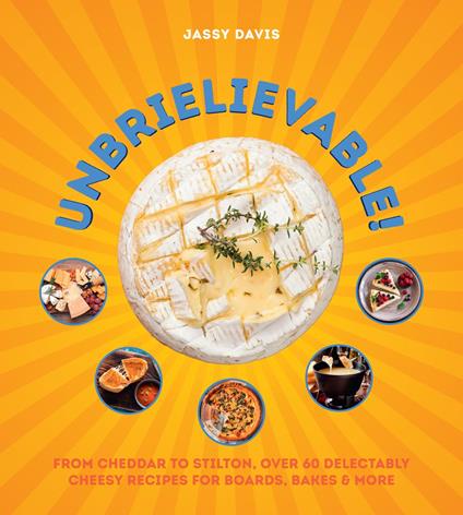 Unbrielievable: From Cheddar to Stilton, Over 60 Delectably Cheesy Recipes for Boards, Bakes, and More