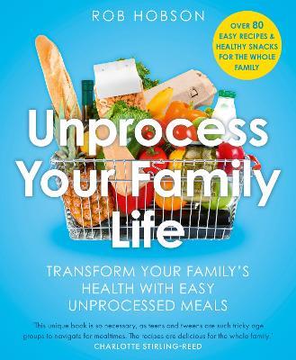 Unprocess Your Family Life: Transform Your Family's Health with Easy Unprocessed Meals - Rob Hobson - cover