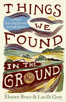 Things We Found in the Ground: A Metal-Detecting Journey Through Britain - Eleanor Bruce,Lucilla Gray - cover