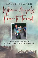 Where Angels Fear to Tread: The Memoir of a Humanitarian Aid Worker
