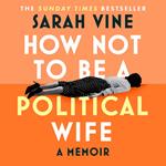 How Not to Be a Political Wife: ‘Witty, wry and incredibly touching – a unique insight into the personalities behind the politics.’ Santa Montefiore