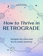 How to Thrive in Retrograde: Navigate the chaos and live in cosmic harmony