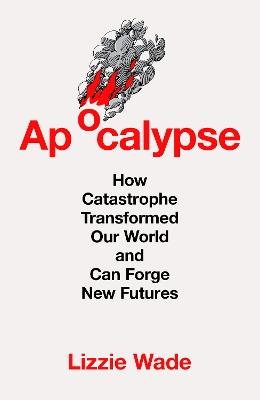 Apocalypse: How Catastrophe Transformed Our World and Can Forge New Futures - Lizzie Wade - cover