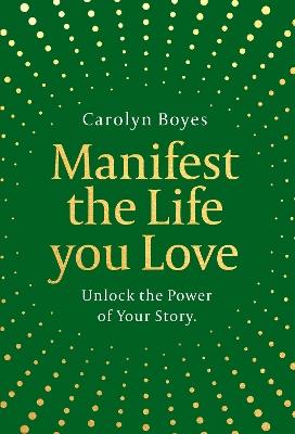 Manifest the Life You Love: Unlock the Power of Your Story - Carolyn Boyes - cover