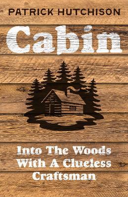 Cabin: Into the Woods with a Clueless Craftsman - Patrick Hutchison - cover