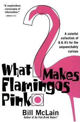 What Makes Flamingos Pink?: A Colorful Collection of Q & A's for the Unquenchably Curious - Bill McLain - cover