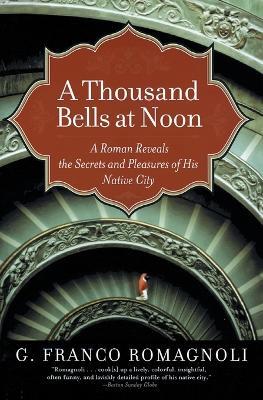 A Thousand Bells at Noon: A Roman Reveals the Secrets and Pleasures of His Native City - G Franco Romagnoli - cover