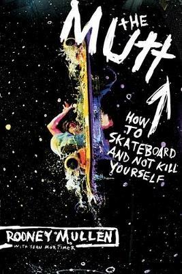 The Mutt: How to Skateboard and Not Kill Yourself - Rodney Mullen,Sean Mortimer - cover