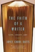 The Faith Of A Writer: Life, Craft, Art - Joyce Carol Oates - cover