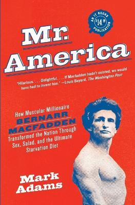 Mr. America: How Muscular Millionaire Bernarr Macfadden Transformed the Nation Through Sex, Salad, and the Ultimate Starvation Diet - Mark Adams - cover