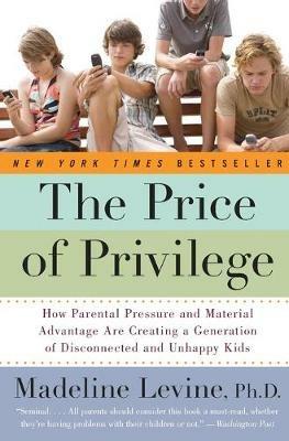 The Price of Privilege: How Parental Pressure and Material Advantage Are Creating a Generation of Disconnected and Unhappy Kids - Madeline Levine - cover